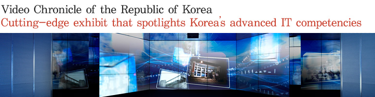 Video Chronicle of the Republic of Korea Cutting-edge exhibit that spotlights Korea's advanced IT competencies